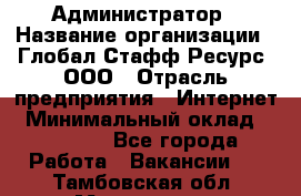 Администратор › Название организации ­ Глобал Стафф Ресурс, ООО › Отрасль предприятия ­ Интернет › Минимальный оклад ­ 25 000 - Все города Работа » Вакансии   . Тамбовская обл.,Моршанск г.